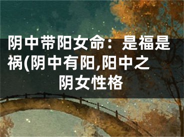 阴中带阳女命：是福是祸(阴中有阳,阳中之阴女性格