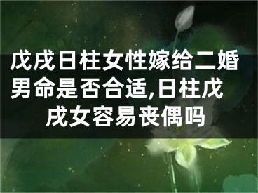 戊戌日柱女性嫁给二婚男命是否合适,日柱戊戌女容易丧偶吗