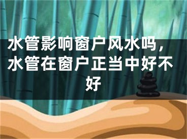 水管影响窗户风水吗，水管在窗户正当中好不好