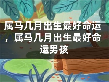 属马几月出生最好命运，属马几月出生最好命运男孩