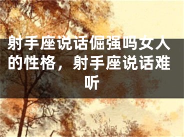 射手座说话倔强吗女人的性格，射手座说话难听