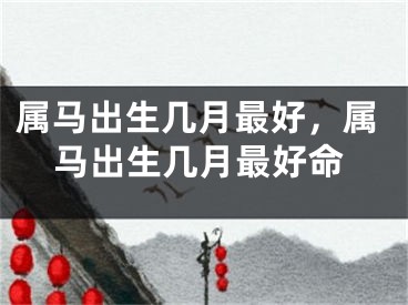 属马出生几月最好，属马出生几月最好命