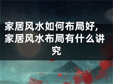 家居风水如何布局好,家居风水布局有什么讲究