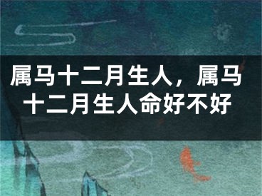 属马十二月生人，属马十二月生人命好不好