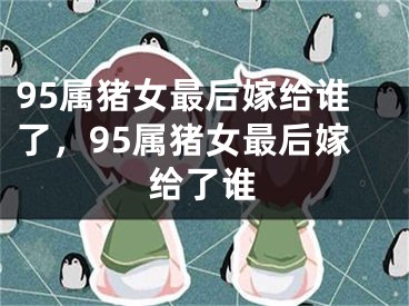 95属猪女最后嫁给谁了，95属猪女最后嫁给了谁