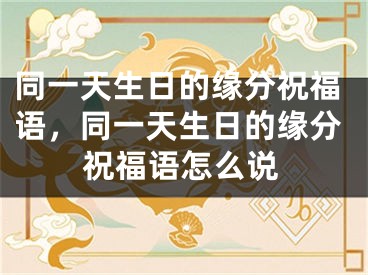 同一天生日的缘分祝福语，同一天生日的缘分祝福语怎么说