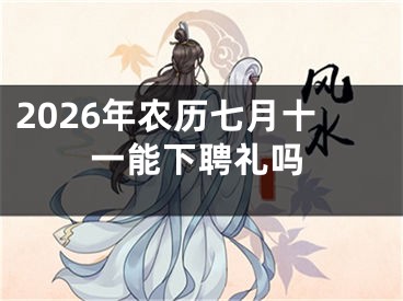 2026年农历七月十一能下聘礼吗