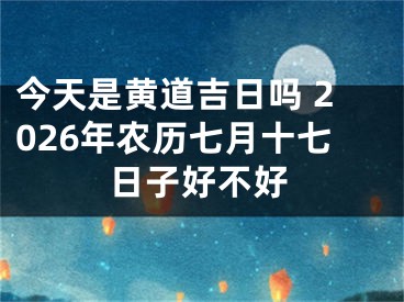 今天是黄道吉日吗 2026年农历七月十七日子好不好