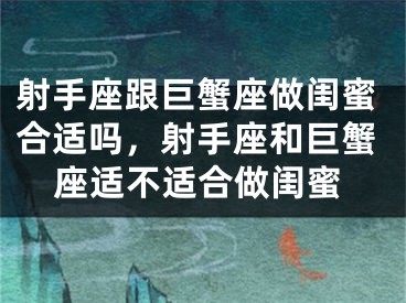 射手座跟巨蟹座做闺蜜合适吗，射手座和巨蟹座适不适合做闺蜜