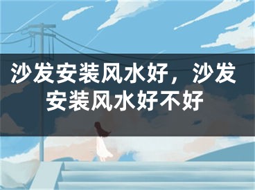 沙发安装风水好，沙发安装风水好不好