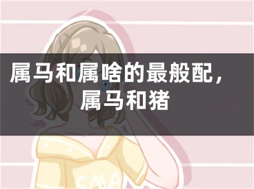 属马和属啥的最般配，属马和猪