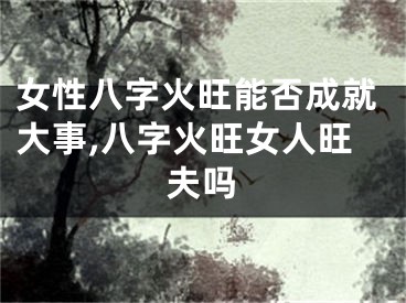 女性八字火旺能否成就大事,八字火旺女人旺夫吗