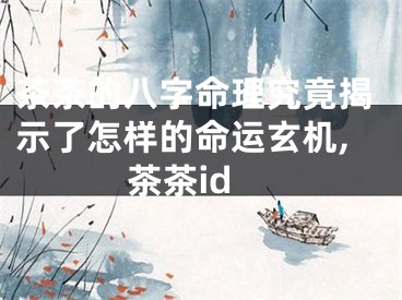 茶茶的八字命理究竟揭示了怎样的命运玄机,茶茶id