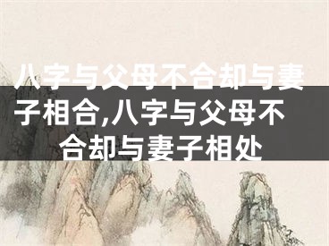 八字与父母不合却与妻子相合,八字与父母不合却与妻子相处