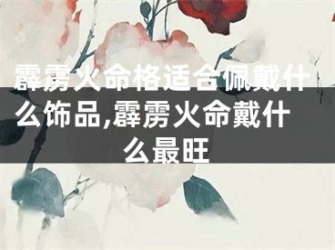 霹雳火命格适合佩戴什么饰品,霹雳火命戴什么最旺