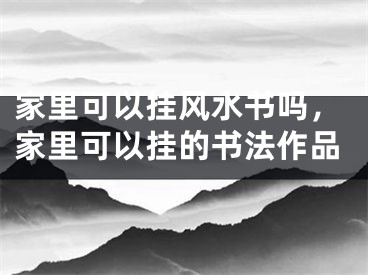 家里可以挂风水书吗，家里可以挂的书法作品