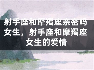 射手座和摩羯座亲密吗女生，射手座和摩羯座女生的爱情