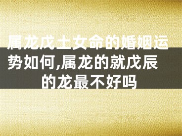 属龙戊土女命的婚姻运势如何,属龙的就戊辰的龙最不好吗