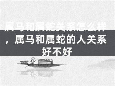属马和属蛇关系怎么样，属马和属蛇的人关系好不好