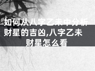 如何从八字乙未中分析财星的吉凶,八字乙未财星怎么看
