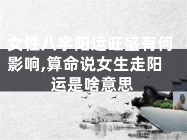女性八字阳运旺盛有何影响,算命说女生走阳运是啥意思
