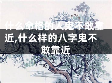 什么命格的人鬼不敢靠近,什么样的八字鬼不敢靠近
