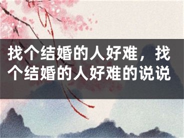 找个结婚的人好难，找个结婚的人好难的说说