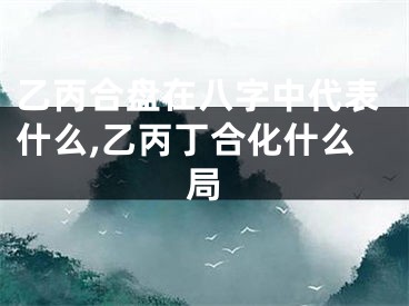乙丙合盘在八字中代表什么,乙丙丁合化什么局