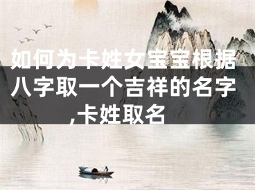 如何为卡姓女宝宝根据八字取一个吉祥的名字,卡姓取名
