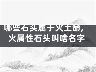 哪些石头属于火土命,火属性石头叫啥名字