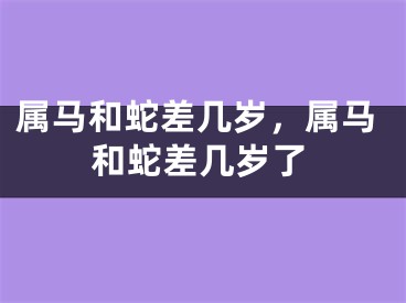 属马和蛇差几岁，属马和蛇差几岁了