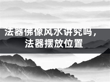法器佛像风水讲究吗，法器摆放位置