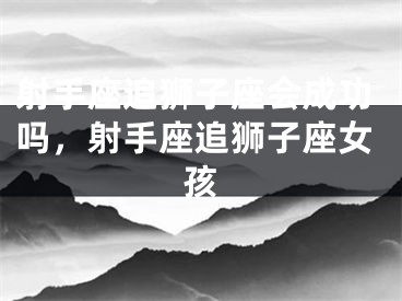 射手座追狮子座会成功吗，射手座追狮子座女孩
