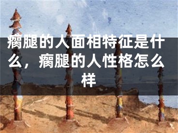 瘸腿的人面相特征是什么，瘸腿的人性格怎么样