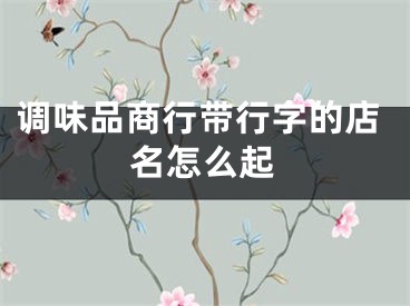 调味品商行带行字的店名怎么起