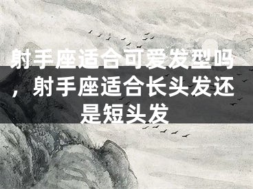 射手座适合可爱发型吗，射手座适合长头发还是短头发