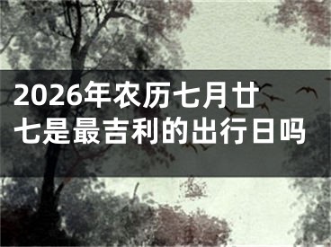 2026年农历七月廿七是最吉利的出行日吗