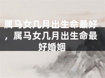 属马女几月出生命最好，属马女几月出生命最好婚姻