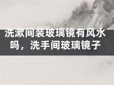 洗漱间装玻璃镜有风水吗，洗手间玻璃镜子