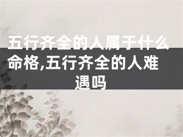 五行齐全的人属于什么命格,五行齐全的人难遇吗