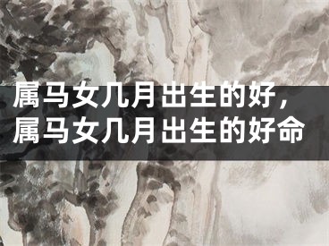 属马女几月出生的好，属马女几月出生的好命