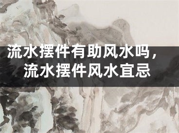 流水摆件有助风水吗，流水摆件风水宜忌