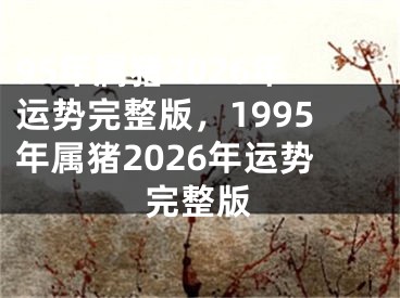 95年属猪2026年运势完整版，1995年属猪2026年运势完整版