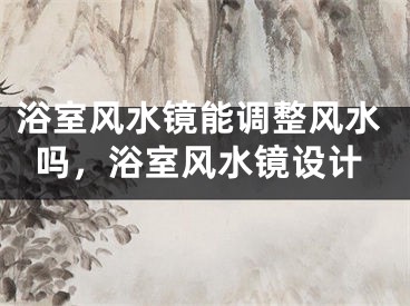 浴室风水镜能调整风水吗，浴室风水镜设计