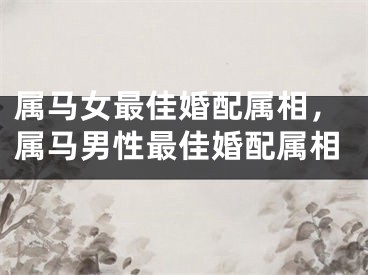 属马女最佳婚配属相，属马男性最佳婚配属相