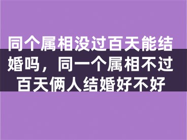 同个属相没过百天能结婚吗，同一个属相不过百天俩人结婚好不好