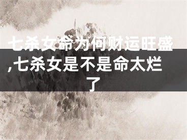 七杀女命为何财运旺盛,七杀女是不是命太烂了