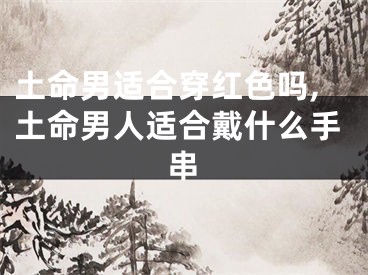 土命男适合穿红色吗,土命男人适合戴什么手串