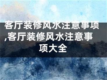 客厅装修风水注意事项,客厅装修风水注意事项大全