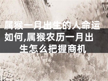 属猴一月出生的人命运如何,属猴农历一月出生怎么把握商机
